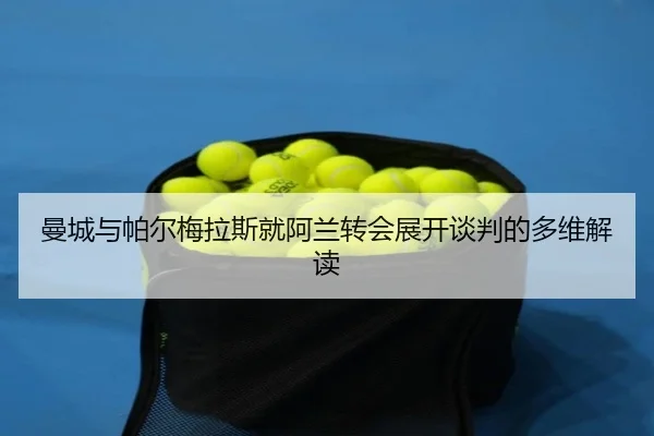 曼城与帕尔梅拉斯就阿兰转会展开谈判的多维解读