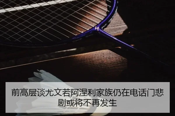 前高层谈尤文若阿涅利家族仍在电话门悲剧或将不再发生