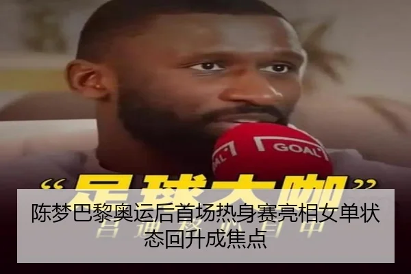 陈梦巴黎奥运后首场热身赛亮相女单状态回升成焦点